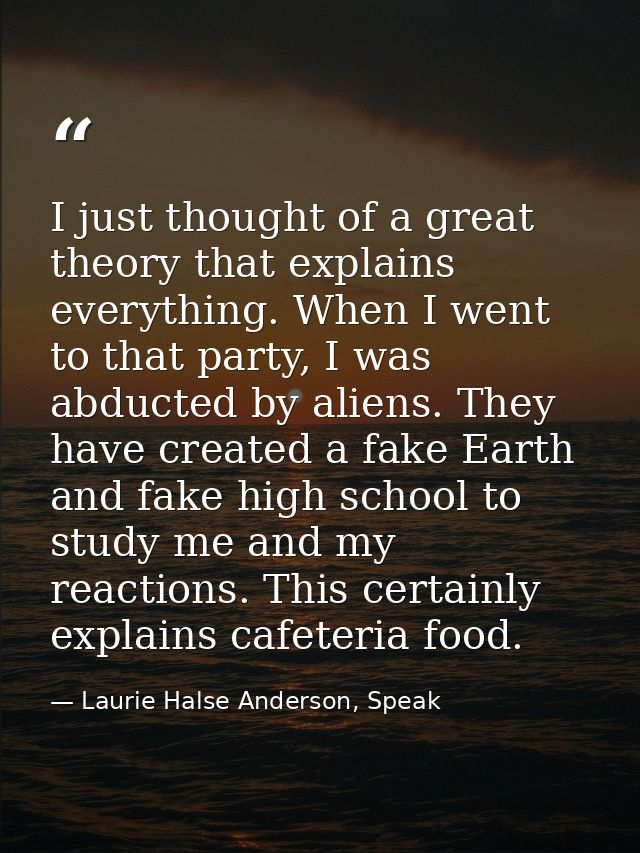 I just thought of a great theory that explains everything. When I went to that party, I was abducted by aliens. They hav — Laurie Halse Anderson, Speak