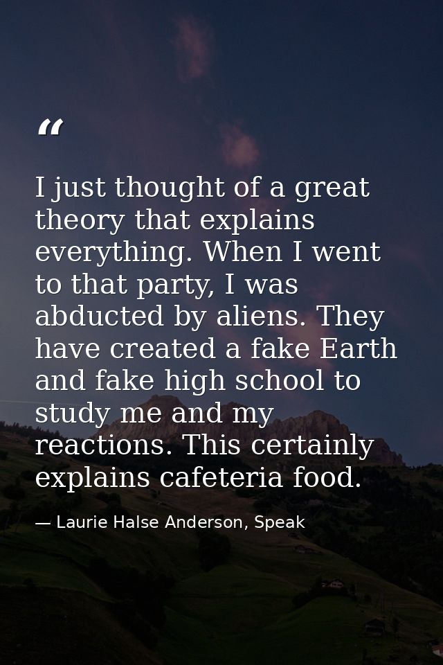 I just thought of a great theory that explains everything. When I went to that party, I was abducted by aliens. They hav — Laurie Halse Anderson, Speak
