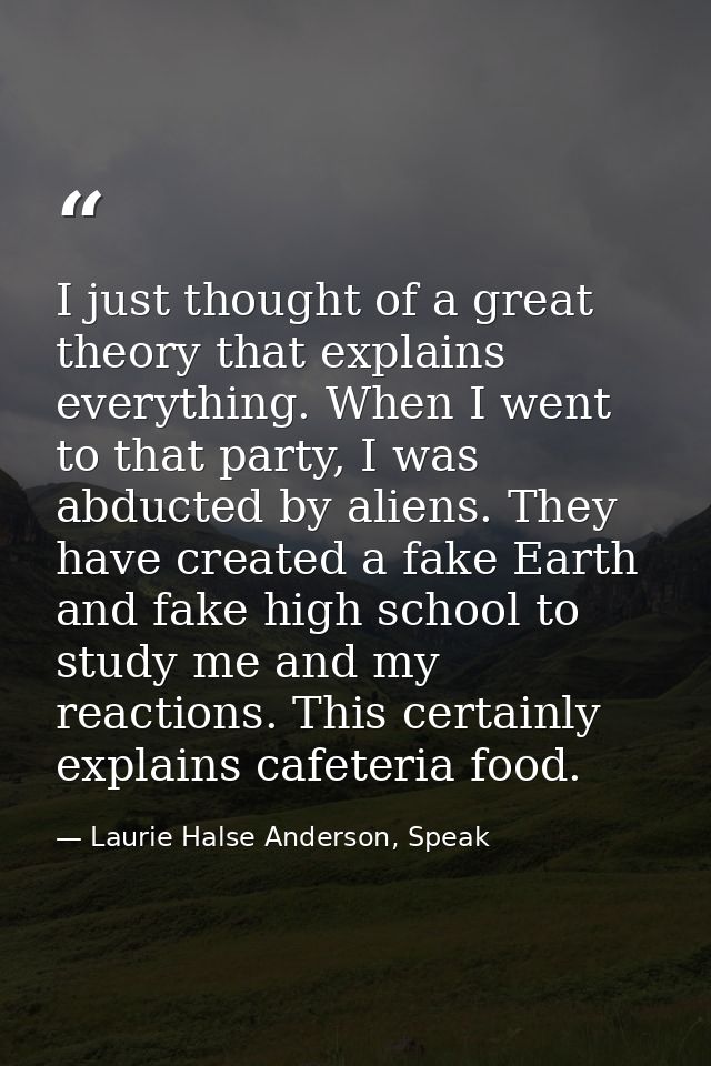 I just thought of a great theory that explains everything. When I went to that party, I was abducted by aliens. They hav — Laurie Halse Anderson, Speak