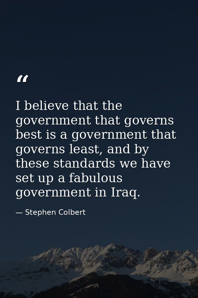 I believe that the government that governs best is a government that governs least, and by these standards we have set u — Stephen Colbert
