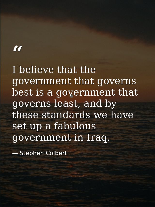 I believe that the government that governs best is a government that governs least, and by these standards we have set u — Stephen Colbert