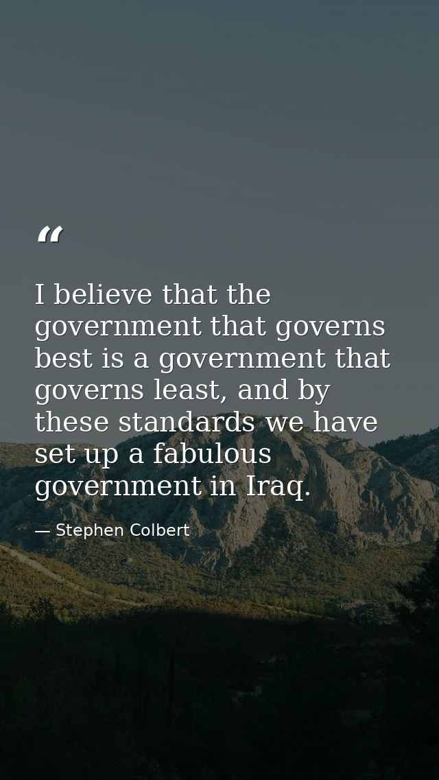 I believe that the government that governs best is a government that governs least, and by these standards we have set u — Stephen Colbert