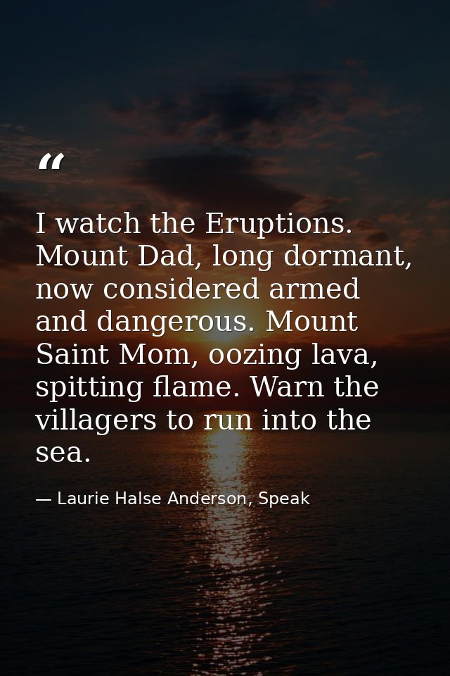 I watch the Eruptions. Mount Dad, long dormant, now considered armed and dangerous. Mount Saint Mom, oozing lava, spitti — Laurie Halse Anderson, Speak