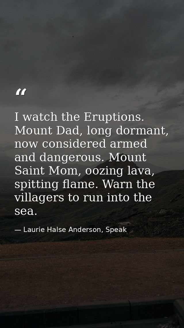 I watch the Eruptions. Mount Dad, long dormant, now considered armed and dangerous. Mount Saint Mom, oozing lava, spitti — Laurie Halse Anderson, Speak