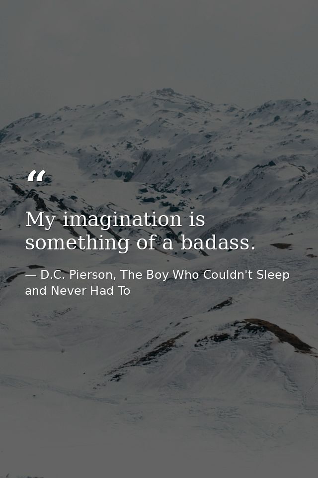 My imagination is something of a badass. — D.C. Pierson, The Boy Who Couldn't Sleep and Never Had To