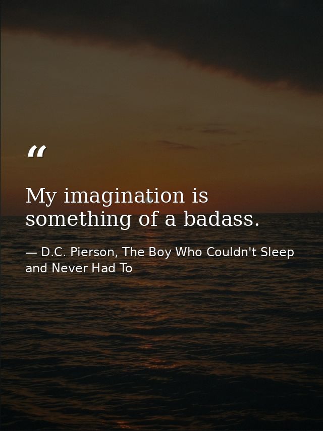 My imagination is something of a badass. — D.C. Pierson, The Boy Who Couldn't Sleep and Never Had To