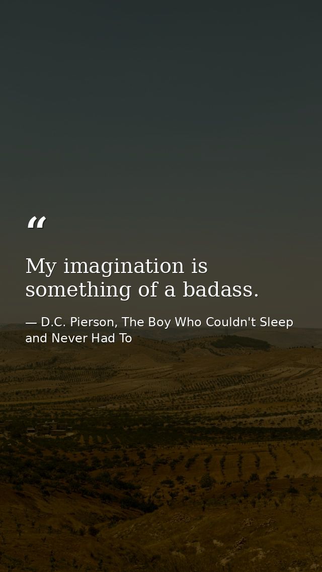 My imagination is something of a badass. — D.C. Pierson, The Boy Who Couldn't Sleep and Never Had To
