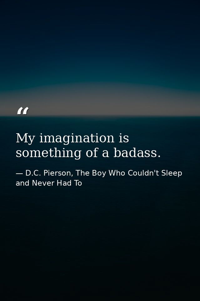 My imagination is something of a badass. — D.C. Pierson, The Boy Who Couldn't Sleep and Never Had To