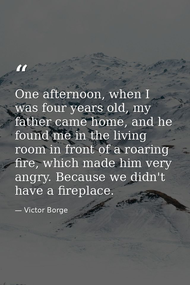 One afternoon, when I was four years old, my father came home, and he found me in the living room in front of a roaring  — Victor Borge