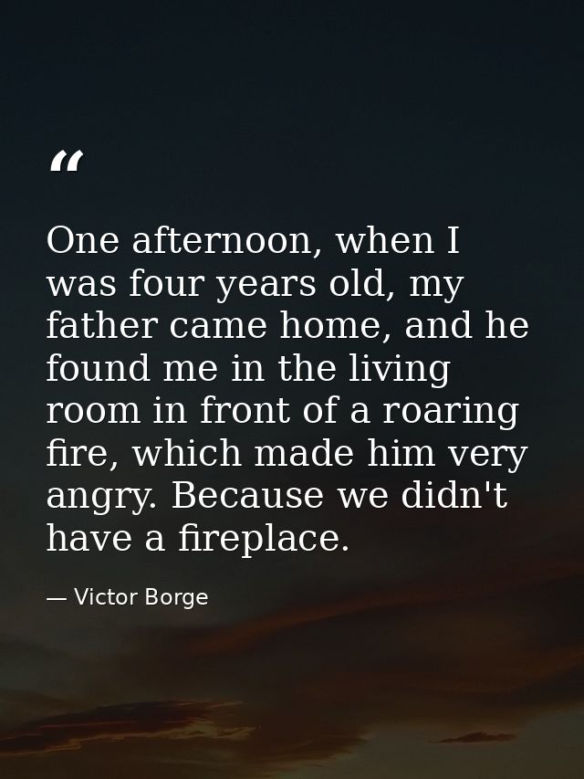 One afternoon, when I was four years old, my father came home, and he found me in the living room in front of a roaring  — Victor Borge