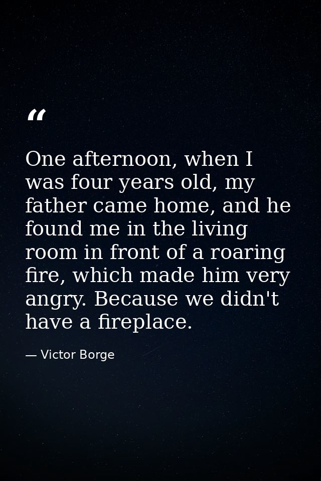 One afternoon, when I was four years old, my father came home, and he found me in the living room in front of a roaring  — Victor Borge