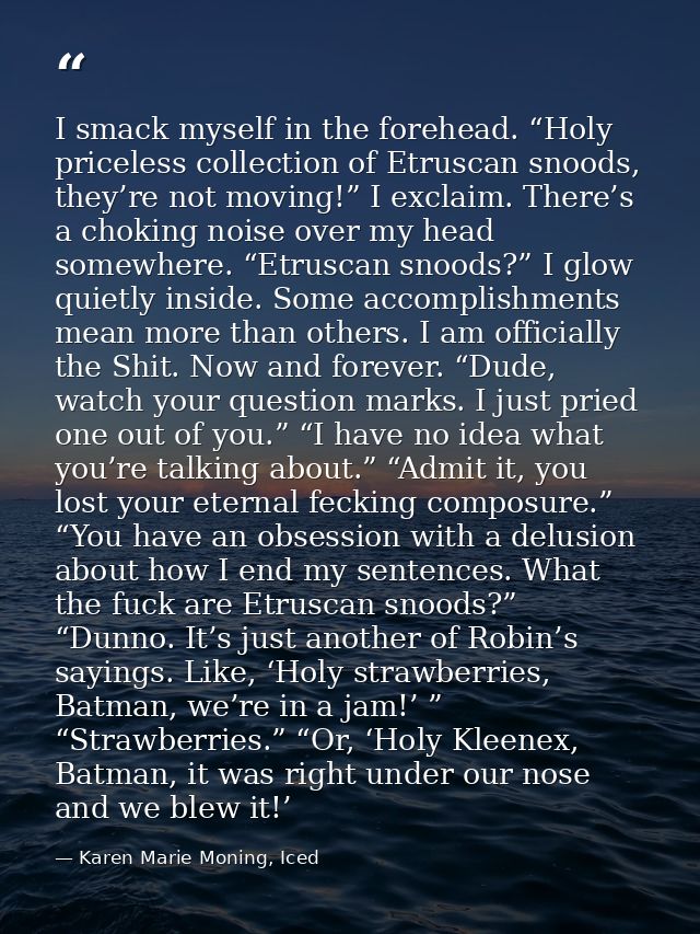 I smack myself in the forehead. “Holy priceless collection of Etruscan snoods, they’re not moving!” I exclaim. There’s a — Karen Marie Moning, Iced