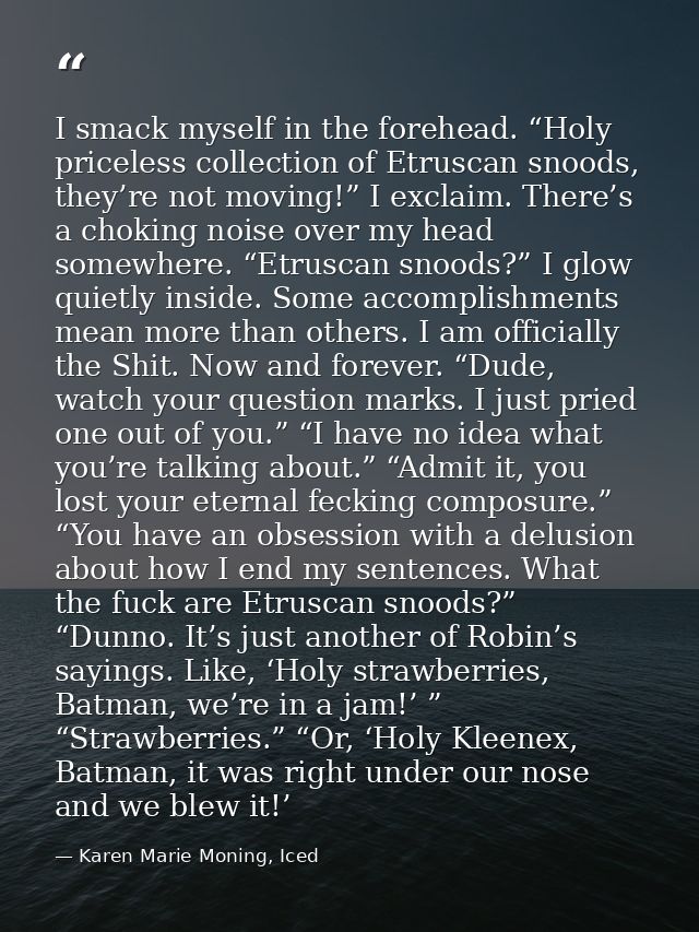 I smack myself in the forehead. “Holy priceless collection of Etruscan snoods, they’re not moving!” I exclaim. There’s a — Karen Marie Moning, Iced