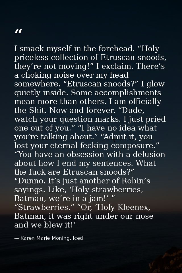 I smack myself in the forehead. “Holy priceless collection of Etruscan snoods, they’re not moving!” I exclaim. There’s a — Karen Marie Moning, Iced