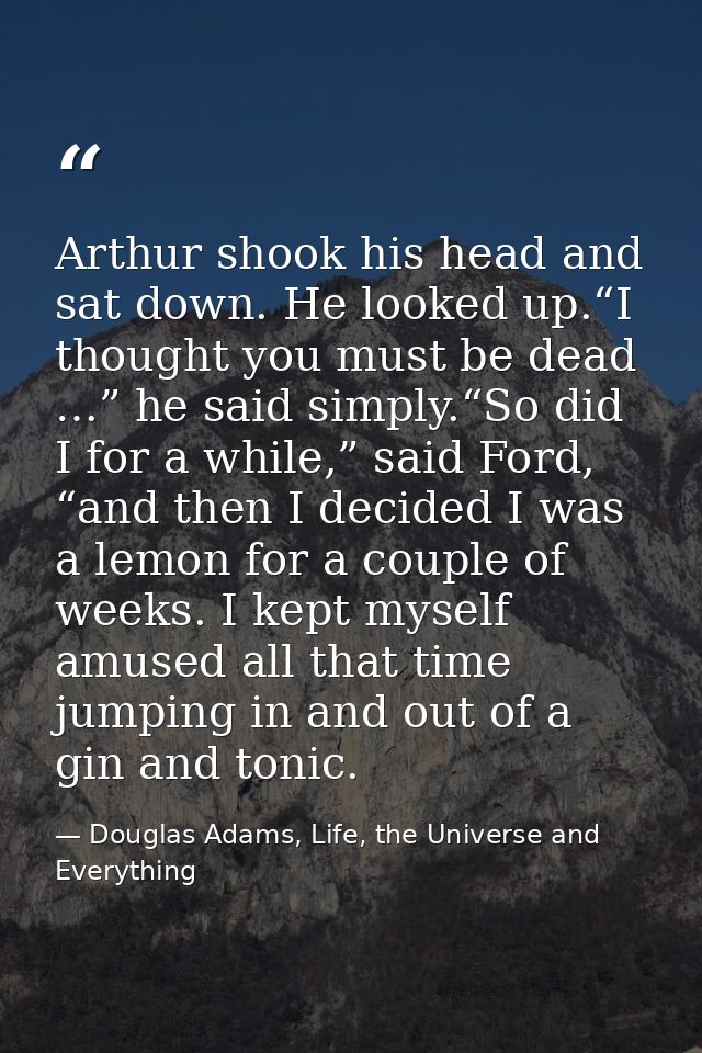 Arthur shook his head and sat down. He looked up.“I thought you must be dead …” he said simply.“So did I for a while,” s — Douglas Adams, Life, the Universe and Everything