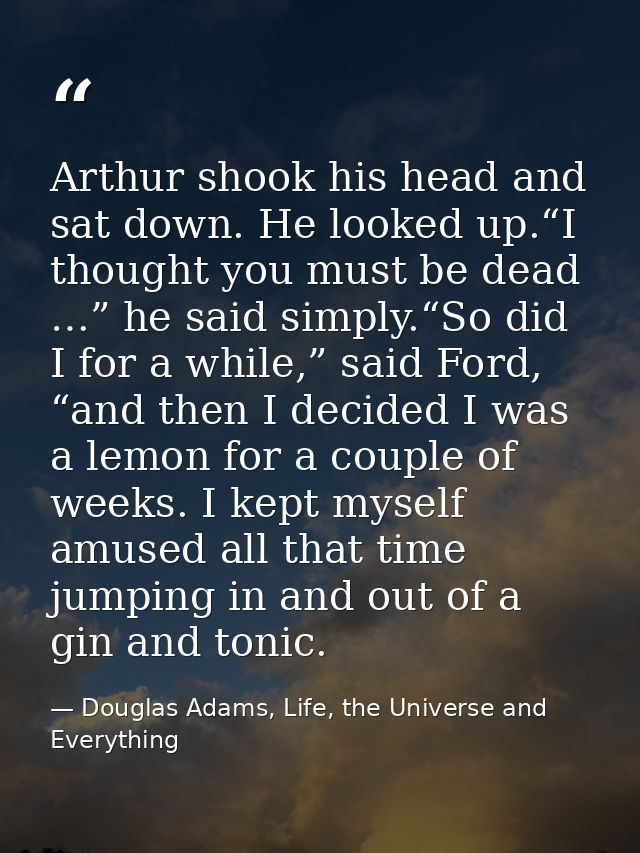 Arthur shook his head and sat down. He looked up.“I thought you must be dead …” he said simply.“So did I for a while,” s — Douglas Adams, Life, the Universe and Everything