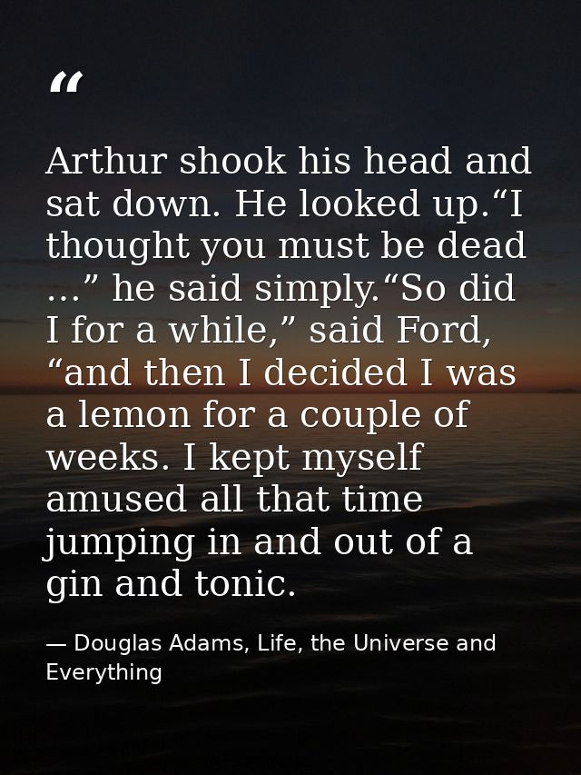 Arthur shook his head and sat down. He looked up.“I thought you must be dead …” he said simply.“So did I for a while,” s — Douglas Adams, Life, the Universe and Everything