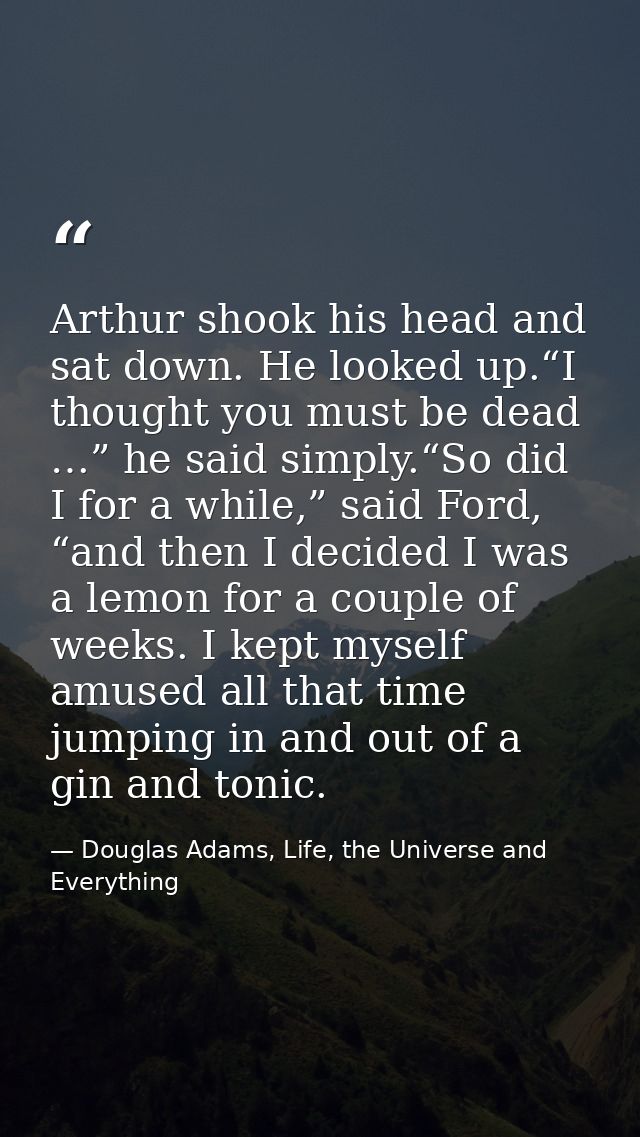 Arthur shook his head and sat down. He looked up.“I thought you must be dead …” he said simply.“So did I for a while,” s — Douglas Adams, Life, the Universe and Everything