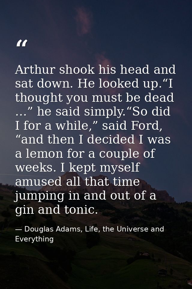 Arthur shook his head and sat down. He looked up.“I thought you must be dead …” he said simply.“So did I for a while,” s — Douglas Adams, Life, the Universe and Everything
