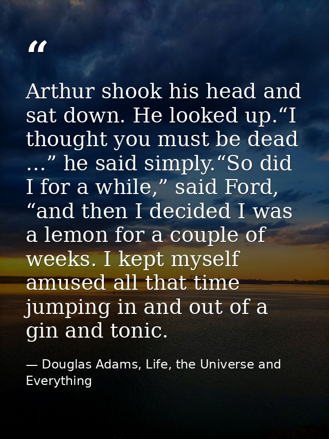 Arthur shook his head and sat down. He looked up.“I thought you must be dead …” he said simply.“So did I for a while,” s — Douglas Adams, Life, the Universe and Everything
