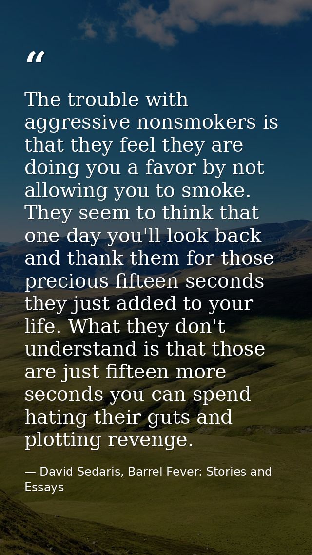 The trouble with aggressive nonsmokers is that they feel they are doing you a favor by not allowing you to smoke. They s — David Sedaris, Barrel Fever: Stories and Essays