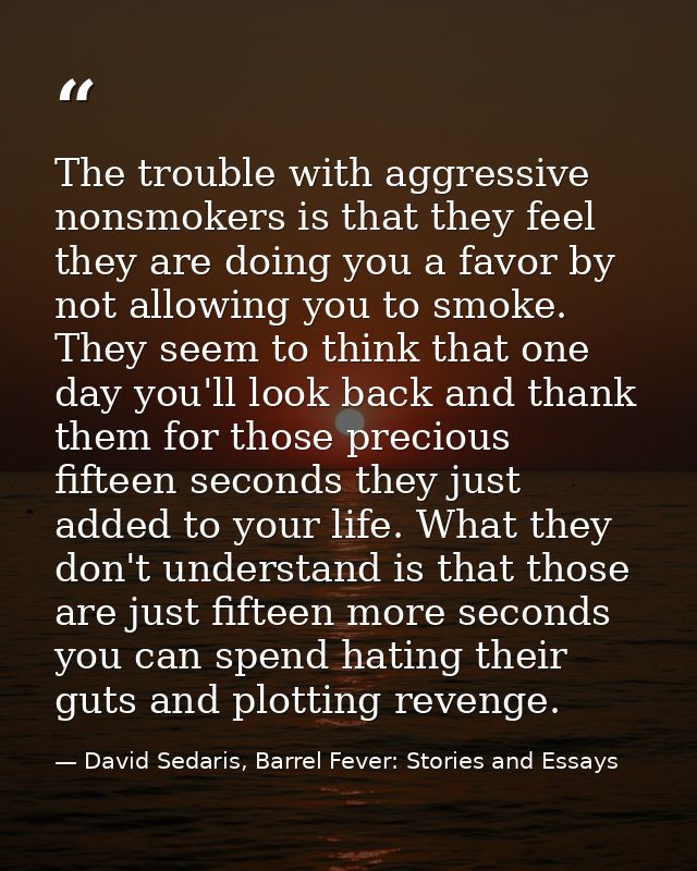The trouble with aggressive nonsmokers is that they feel they are doing you a favor by not allowing you to smoke. They s — David Sedaris, Barrel Fever: Stories and Essays