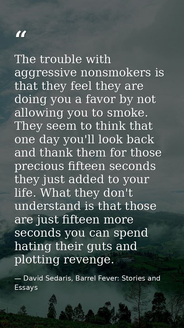 The trouble with aggressive nonsmokers is that they feel they are doing you a favor by not allowing you to smoke. They s — David Sedaris, Barrel Fever: Stories and Essays