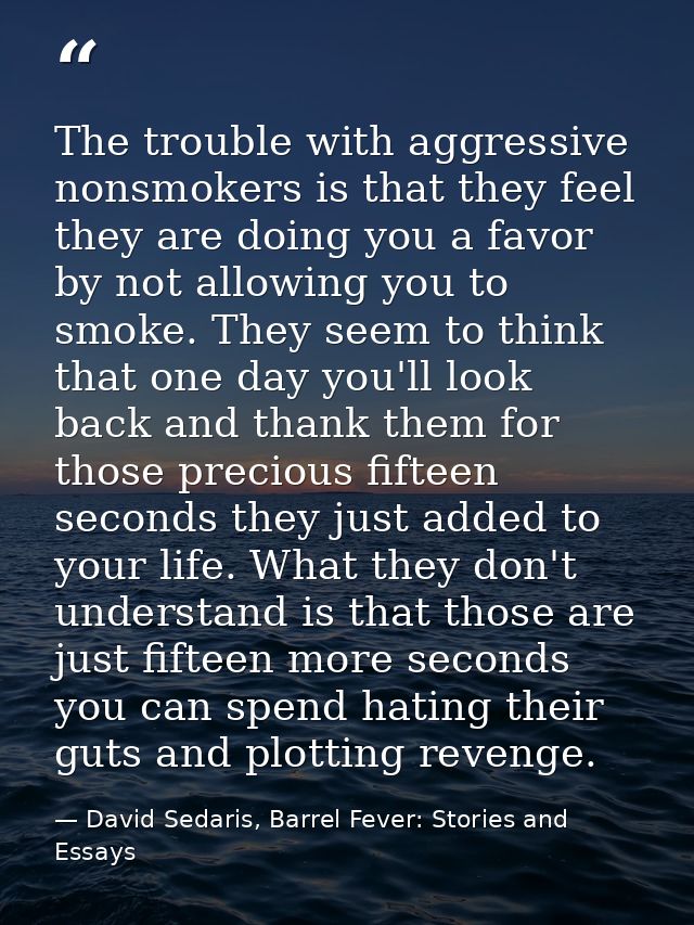 The trouble with aggressive nonsmokers is that they feel they are doing you a favor by not allowing you to smoke. They s — David Sedaris, Barrel Fever: Stories and Essays