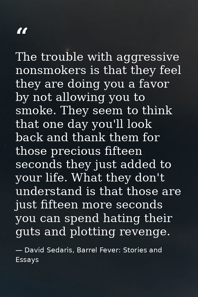 The trouble with aggressive nonsmokers is that they feel they are doing you a favor by not allowing you to smoke. They s — David Sedaris, Barrel Fever: Stories and Essays