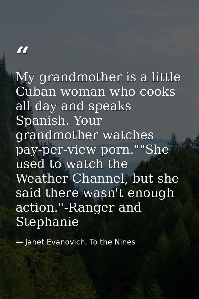 My grandmother is a little Cuban woman who cooks all day and speaks Spanish. Your grandmother watches pay-per-view porn. — Janet Evanovich, To the Nines