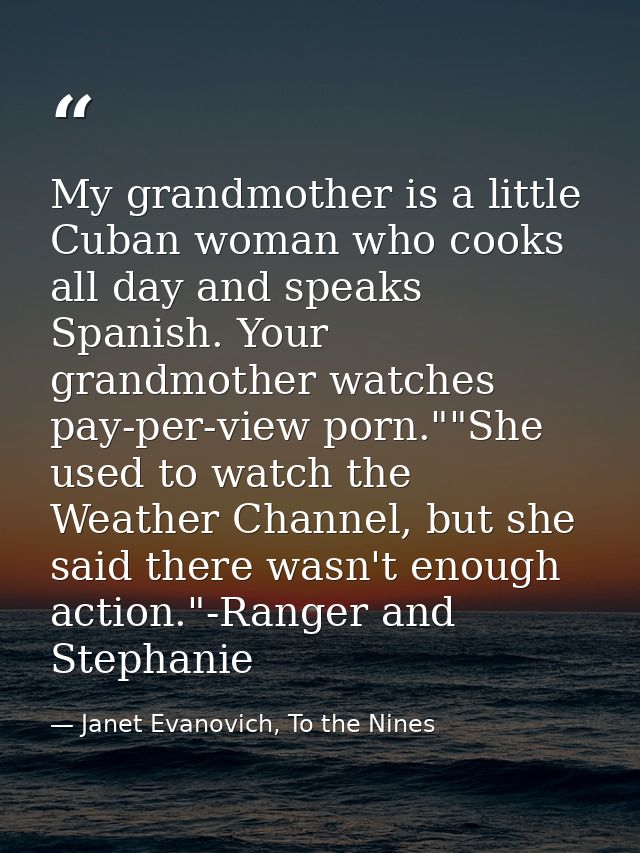 My grandmother is a little Cuban woman who cooks all day and speaks Spanish. Your grandmother watches pay-per-view porn. — Janet Evanovich, To the Nines