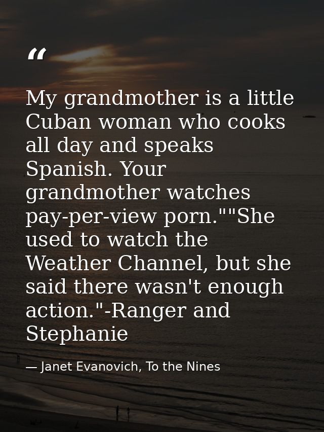 My grandmother is a little Cuban woman who cooks all day and speaks Spanish. Your grandmother watches pay-per-view porn. — Janet Evanovich, To the Nines