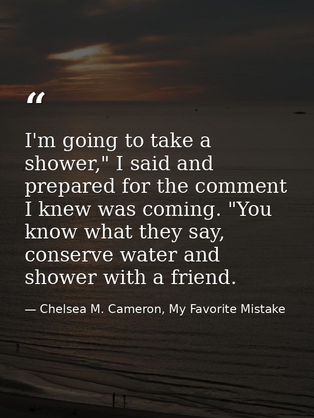 I'm going to take a shower," I said and prepared for the comment I knew was coming. "You know what they say, conserve wa — Chelsea M. Cameron, My Favorite Mistake