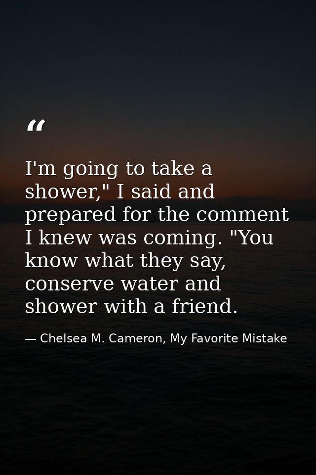 I'm going to take a shower," I said and prepared for the comment I knew was coming. "You know what they say, conserve wa — Chelsea M. Cameron, My Favorite Mistake