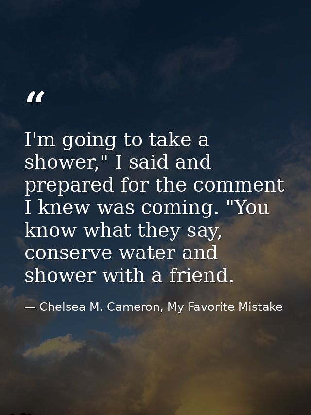 I'm going to take a shower," I said and prepared for the comment I knew was coming. "You know what they say, conserve wa — Chelsea M. Cameron, My Favorite Mistake