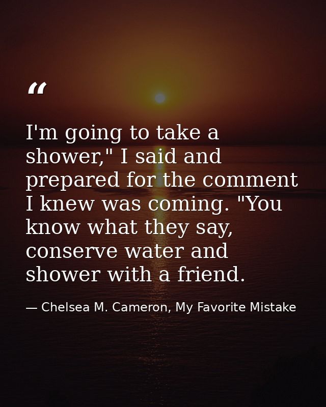 I'm going to take a shower," I said and prepared for the comment I knew was coming. "You know what they say, conserve wa — Chelsea M. Cameron, My Favorite Mistake