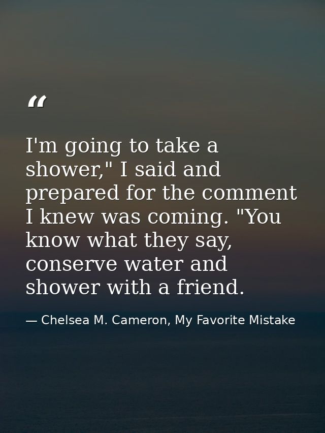 I'm going to take a shower," I said and prepared for the comment I knew was coming. "You know what they say, conserve wa — Chelsea M. Cameron, My Favorite Mistake