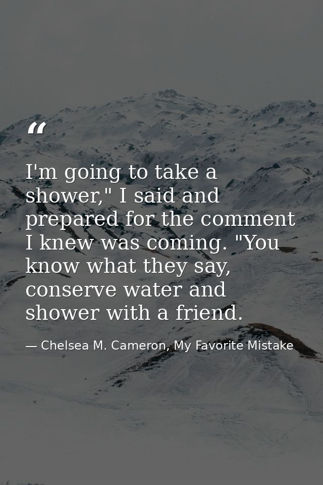 I'm going to take a shower," I said and prepared for the comment I knew was coming. "You know what they say, conserve wa — Chelsea M. Cameron, My Favorite Mistake