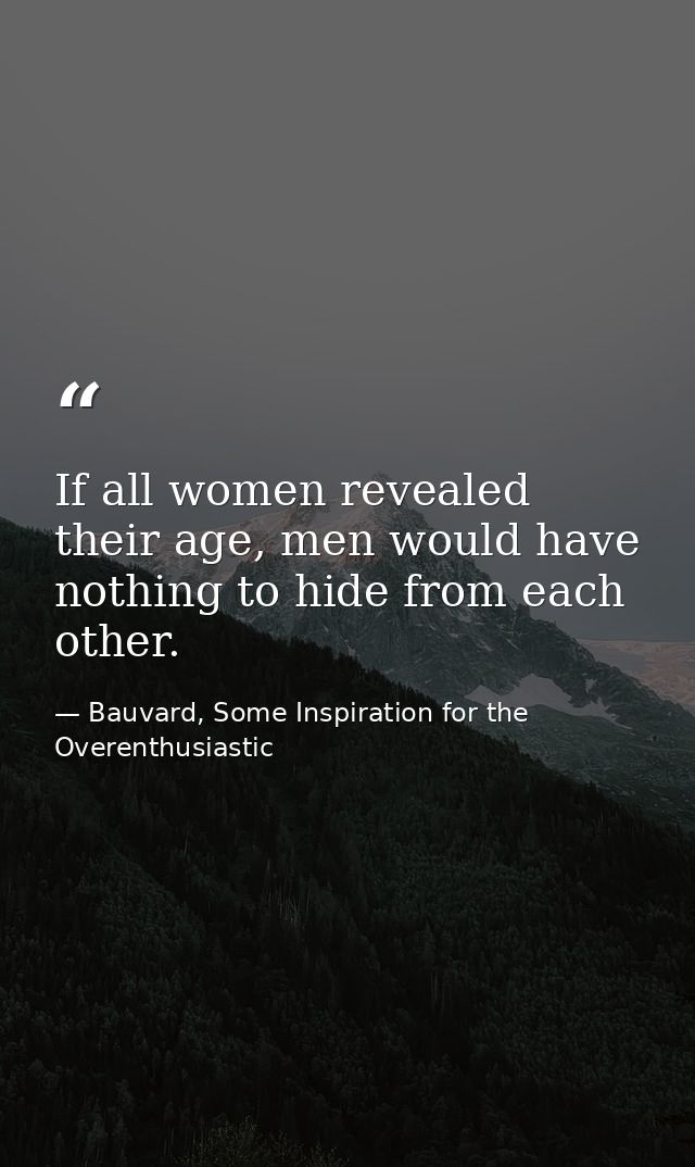 If all women revealed their age, men would have nothing to hide from each other. — Bauvard, Some Inspiration for the Overenthusiastic