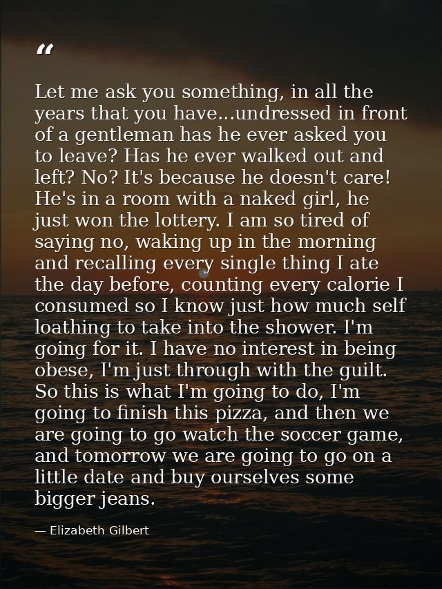 Let me ask you something, in all the years that you have...undressed in front of a gentleman has he ever asked you to le — Elizabeth Gilbert