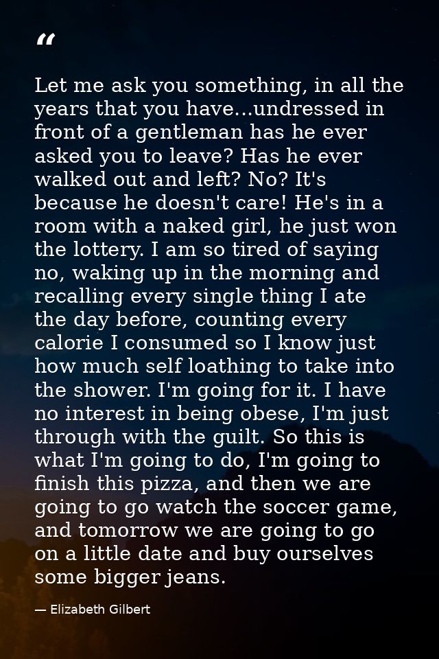 Let me ask you something, in all the years that you have...undressed in front of a gentleman has he ever asked you to le — Elizabeth Gilbert