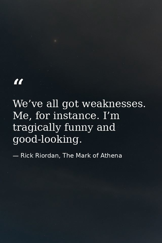 We’ve all got weaknesses. Me, for instance. I’m tragically funny and good-looking. — Rick Riordan, The Mark of Athena
