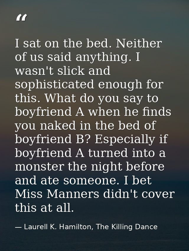 I sat on the bed. Neither of us said anything. I wasn't slick and sophisticated enough for this. What do you say to boyf — Laurell K. Hamilton, The Killing Dance