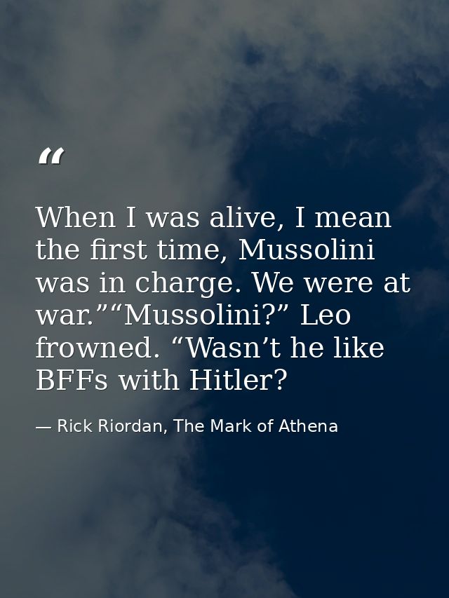 When I was alive, I mean the first time, Mussolini was in charge. We were at war.”“Mussolini?” Leo frowned. “Wasn’t he l — Rick Riordan, The Mark of Athena