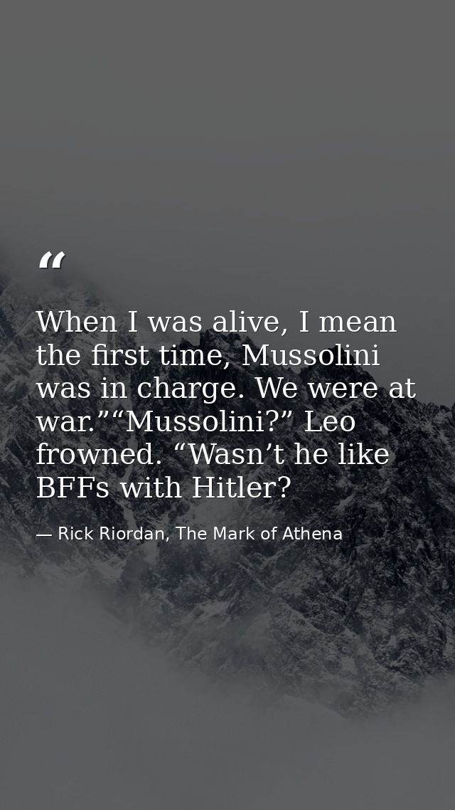 When I was alive, I mean the first time, Mussolini was in charge. We were at war.”“Mussolini?” Leo frowned. “Wasn’t he l — Rick Riordan, The Mark of Athena