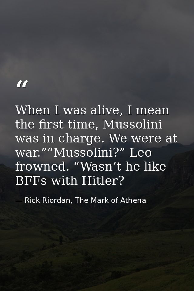 When I was alive, I mean the first time, Mussolini was in charge. We were at war.”“Mussolini?” Leo frowned. “Wasn’t he l — Rick Riordan, The Mark of Athena