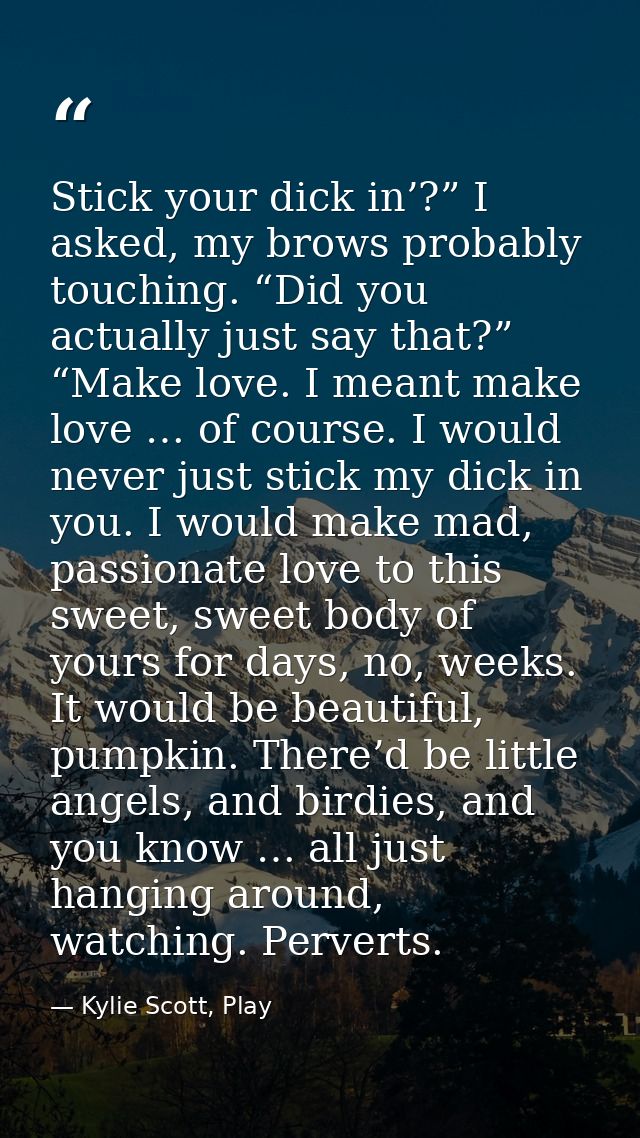 Stick your dick in’?” I asked, my brows probably touching. “Did you actually just say that?” “Make love. I meant make lo — Kylie Scott, Play