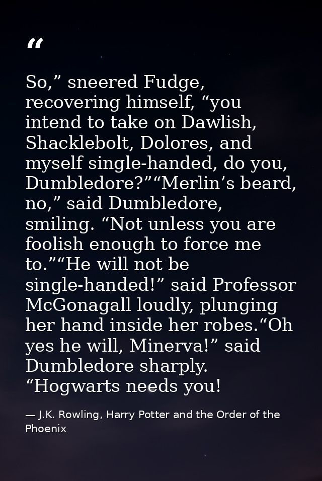So,” sneered Fudge, recovering himself, “you intend to take on Dawlish, Shacklebolt, Dolores, and myself single-handed,  — J.K. Rowling, Harry Potter and the Order of the Phoenix