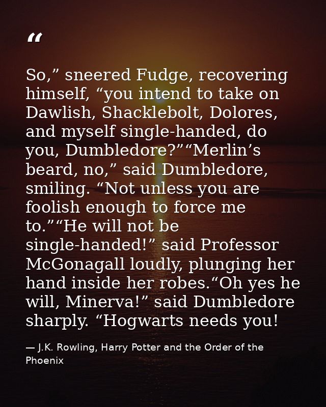 So,” sneered Fudge, recovering himself, “you intend to take on Dawlish, Shacklebolt, Dolores, and myself single-handed,  — J.K. Rowling, Harry Potter and the Order of the Phoenix