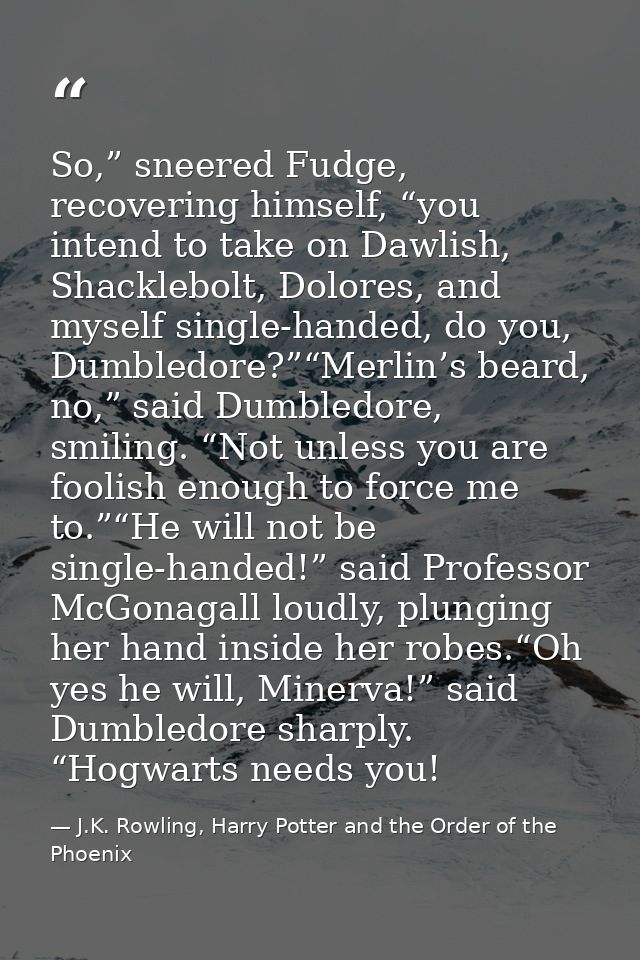 So,” sneered Fudge, recovering himself, “you intend to take on Dawlish, Shacklebolt, Dolores, and myself single-handed,  — J.K. Rowling, Harry Potter and the Order of the Phoenix